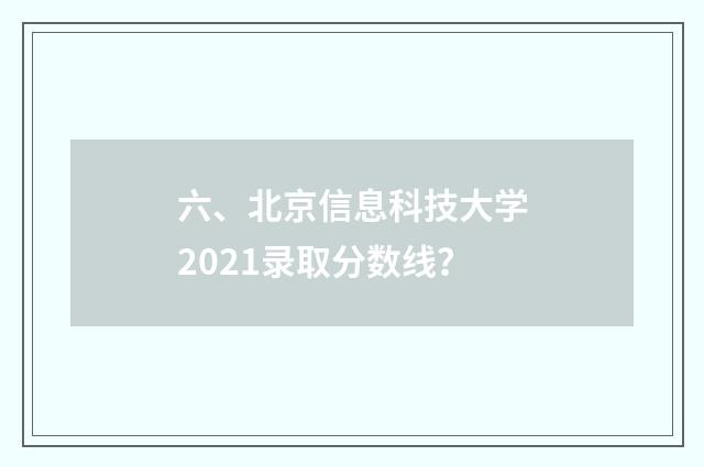 六、北京信息科技大学2021录取分数线?