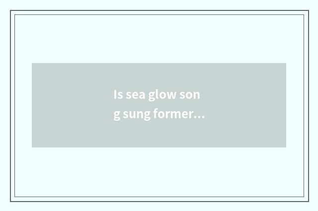 Is sea glow song sung formerly?