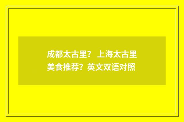 成都太古里？ 上海太古里美食推荐？英文双语对照