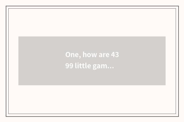 One, how are 4399 little game put? How are 4399 little game put?