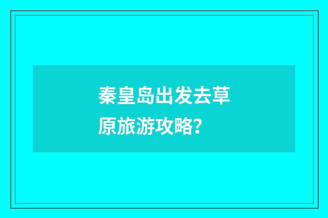秦皇岛出发去草原旅游攻略？