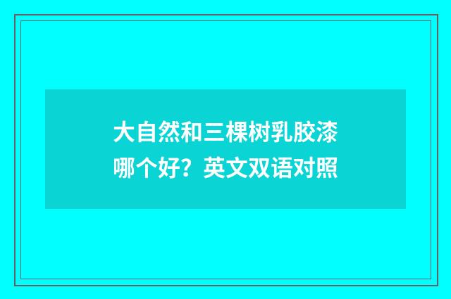 大自然和三棵树乳胶漆哪个好?英文双语对照