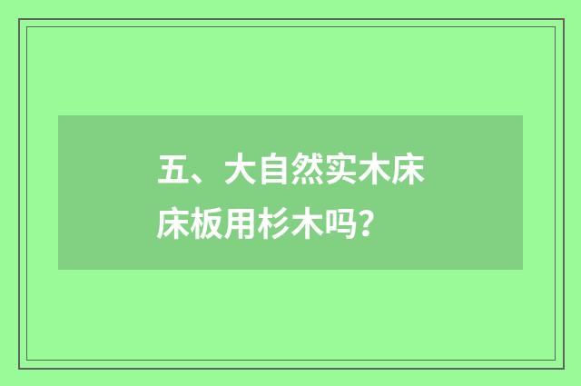 五、大自然实木床床板用杉木吗？