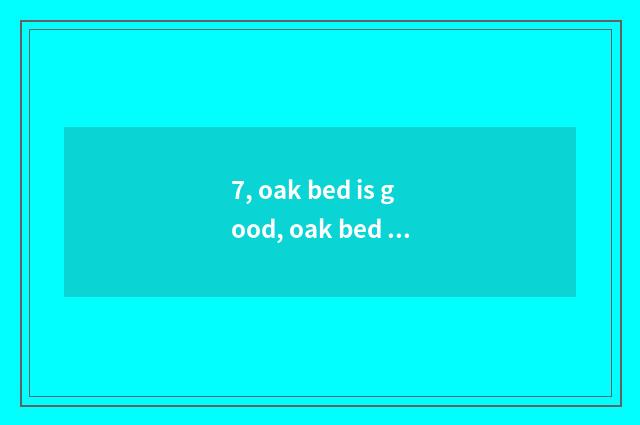 7, oak bed is good, oak bed how?