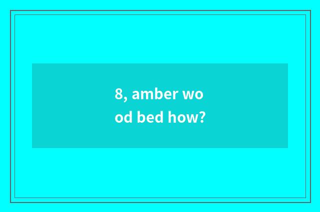 8, amber wood bed how?
