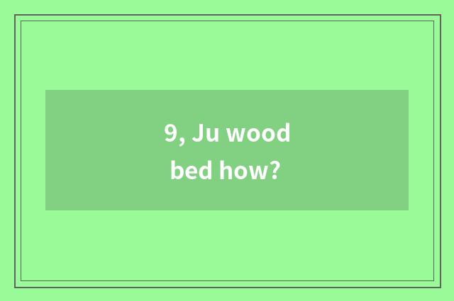 9, Ju wood bed how?