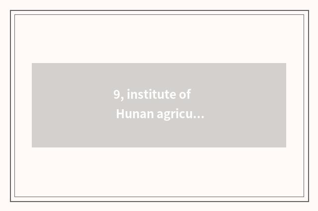 9, institute of Hunan agriculture science and technology how?