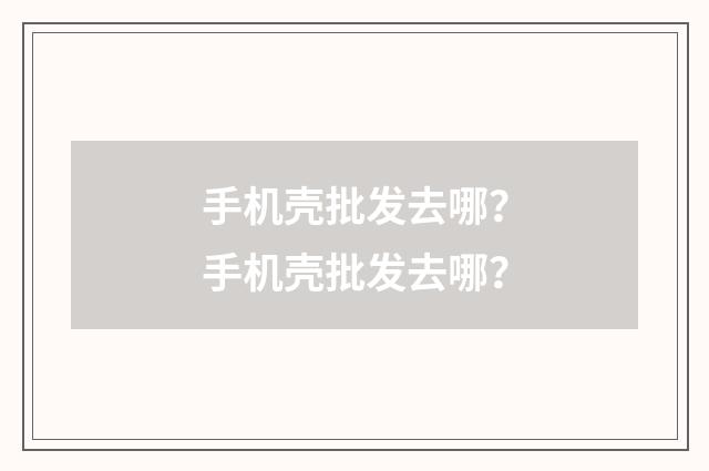 手机壳批发去哪？手机壳批发去哪？