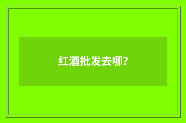 红酒批发去哪？