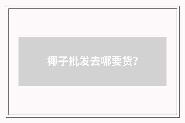 椰子批发去哪要货？