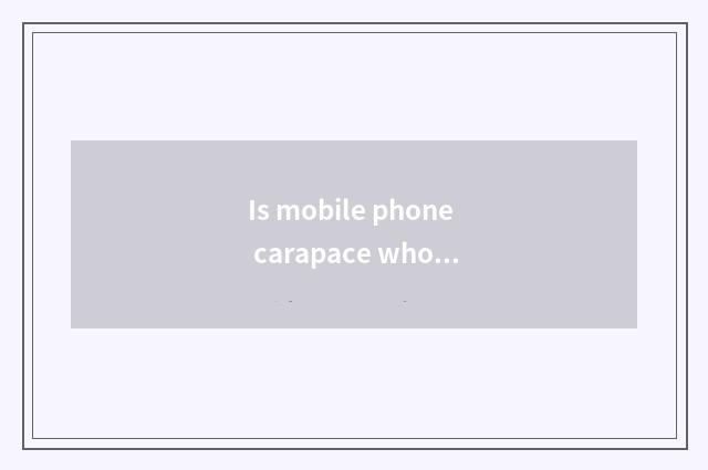 Is mobile phone carapace wholesale go? Is mobile phone carapace wholesale go?