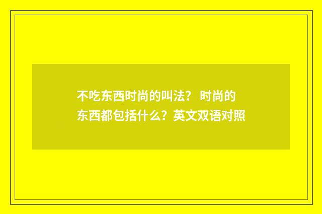 不吃东西时尚的叫法？ 时尚的东西都包括什么？英文双语对照