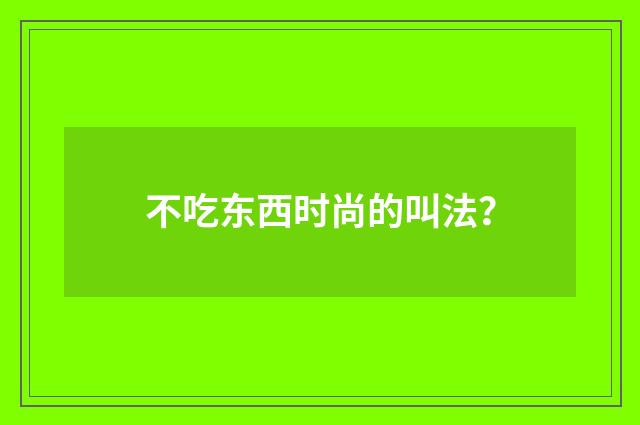不吃东西时尚的叫法？