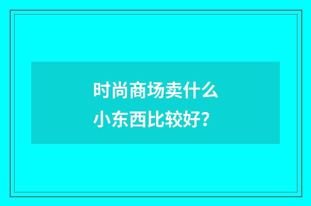 时尚商场卖什么小东西比较好？