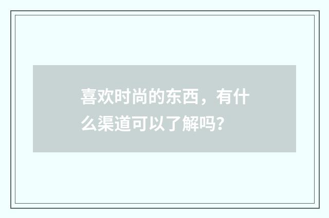 喜欢时尚的东西，有什么渠道可以了解吗？