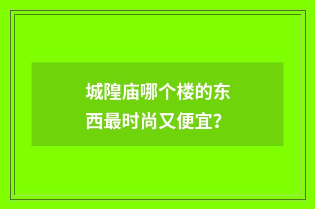 城隍庙哪个楼的东西最时尚又便宜？