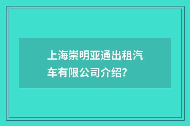 上海崇明亚通出租汽车有限公司介绍？