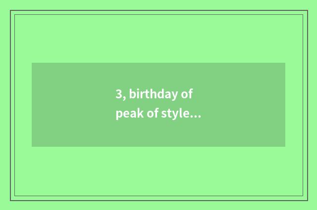 3, birthday of peak of style of writing?