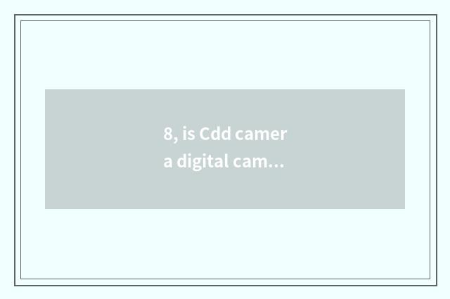 8, is Cdd camera digital camera?