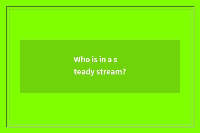 Who is in a steady stream?