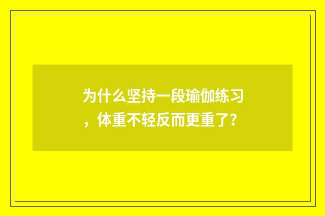 为什么坚持一段瑜伽练习，体重不轻反而更重了？