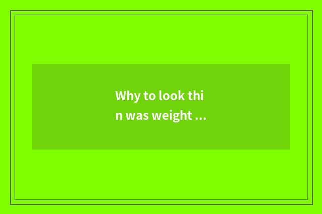 Why to look thin was weight weighed however?