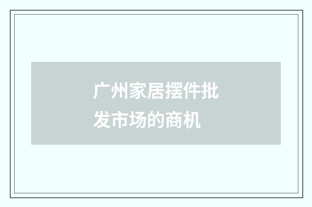 广州家居摆件批发市场的商机