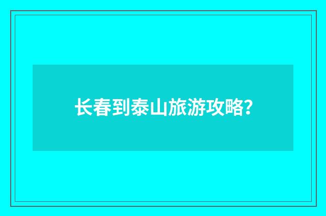 长春到泰山旅游攻略？
