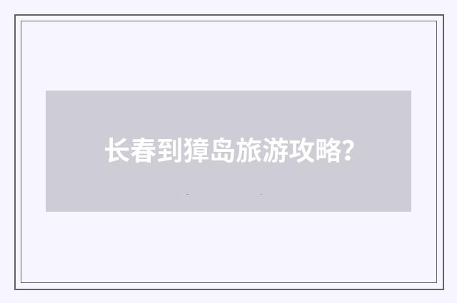 长春到獐岛旅游攻略？