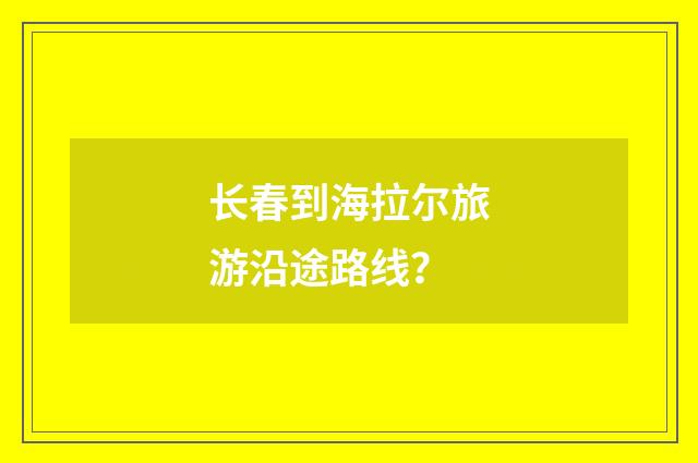 长春到海拉尔旅游沿途路线？