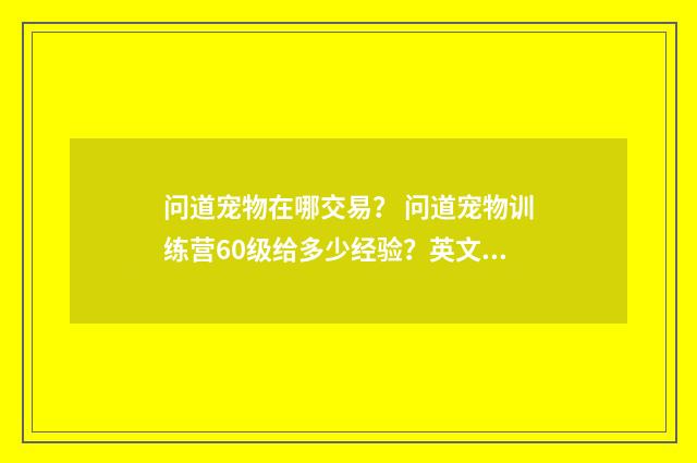 问道宠物在哪交易？ 问道宠物训练营60级给多少经验？英文双语对照