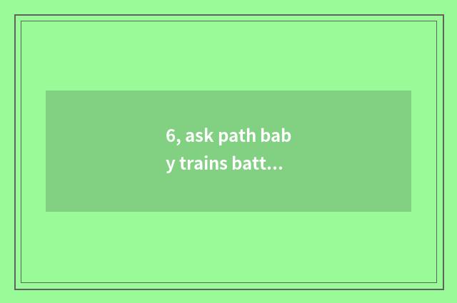 6, ask path baby trains battalion?