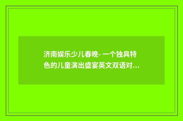 济南娱乐少儿春晚- 一个独具特色的儿童演出盛宴英文双语对照