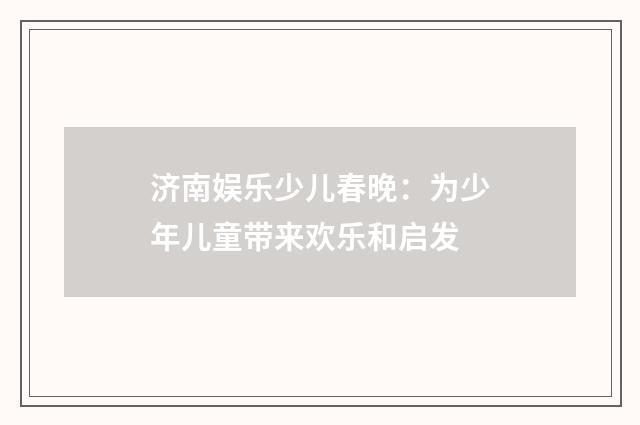 济南娱乐少儿春晚：为少年儿童带来欢乐和启发