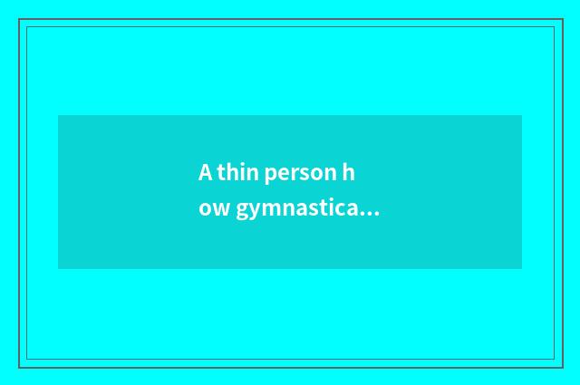 A thin person how gymnastical introduction?