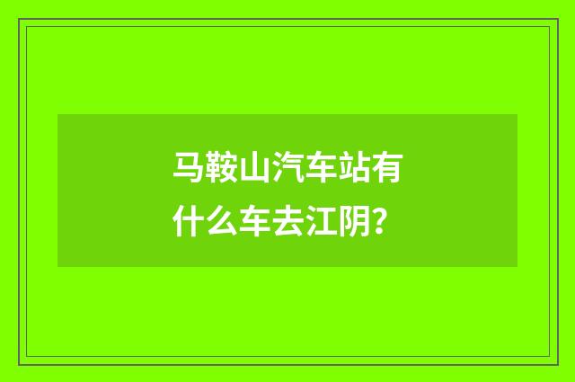 马鞍山汽车站有什么车去江阴？