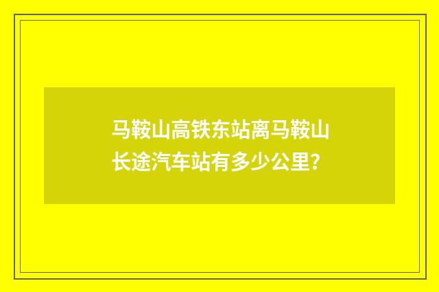 马鞍山高铁东站离马鞍山长途汽车站有多少公里？
