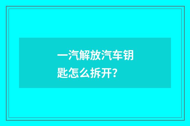 一汽解放汽车钥匙怎么拆开？