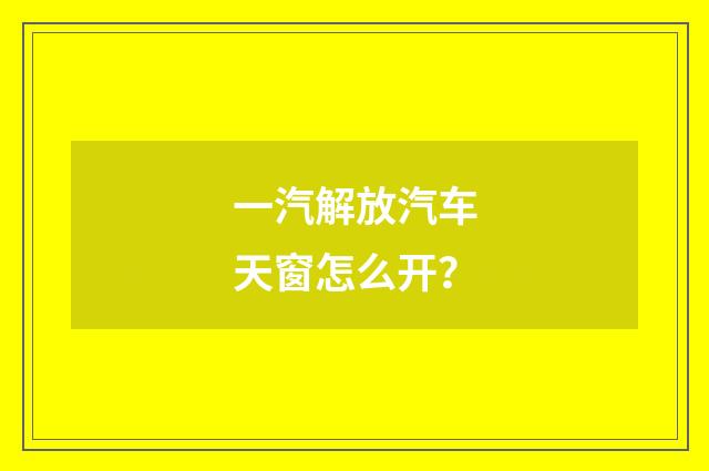 一汽解放汽车天窗怎么开?