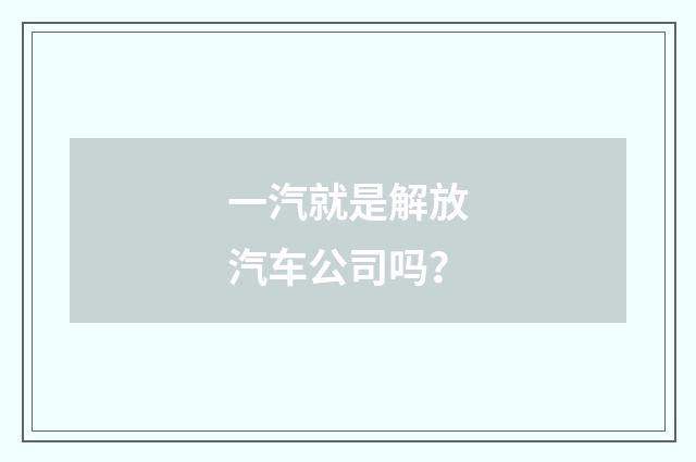 一汽就是解放汽车公司吗？
