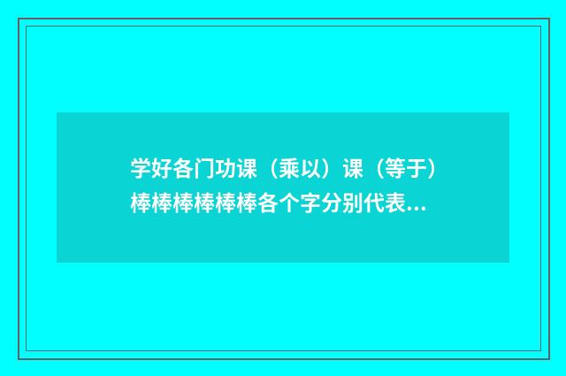 学好各门功课（乘以）课（等于）棒棒棒棒棒棒各个字分别代表数字？