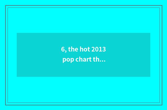 6, the hot 2013 pop chart that sow drama?