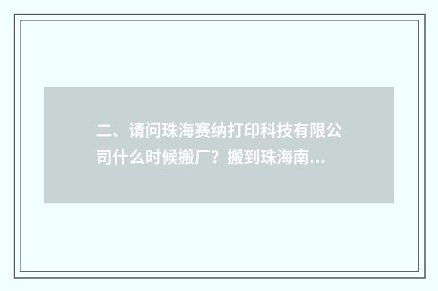 二、请问珠海赛纳打印科技有限公司什么时候搬厂？搬到珠海南屏具体什么位置？