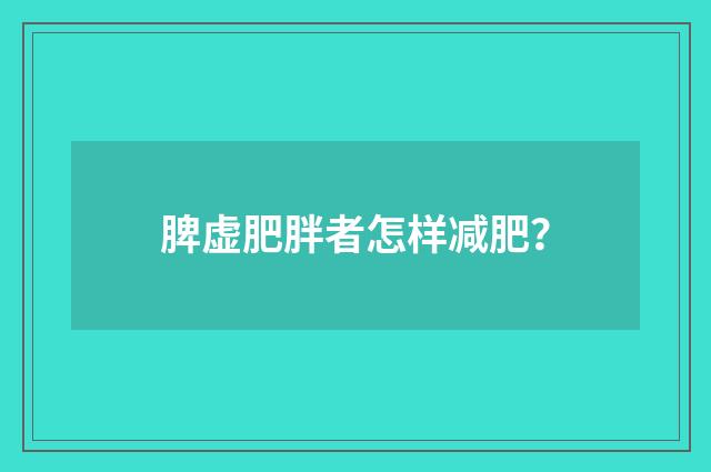 脾虚肥胖者怎样减肥？