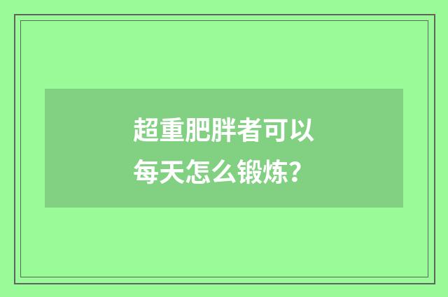超重肥胖者可以每天怎么锻炼？