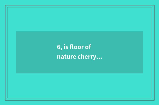6, is floor of nature cherry wood good?