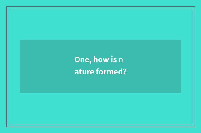One, how is nature formed?