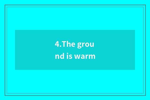 4.The ground is warm