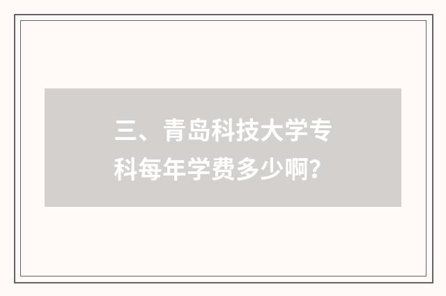 三、青岛科技大学专科每年学费多少啊？