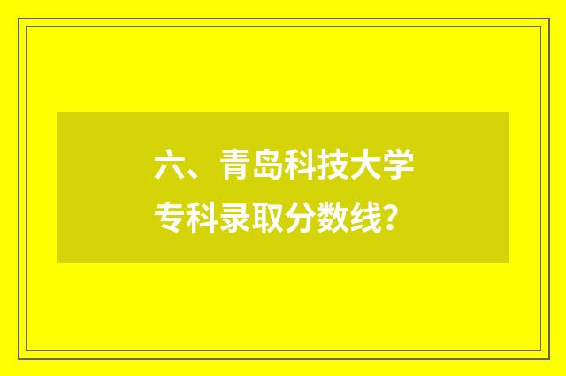 六、青岛科技大学专科录取分数线?